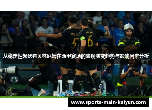从稳定性起伏看贝林厄姆在西甲赛场的表现演变趋势与影响因素分析