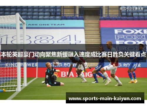 本轮英超豪门动向聚焦新援融入速度成比赛日胜负关键看点
