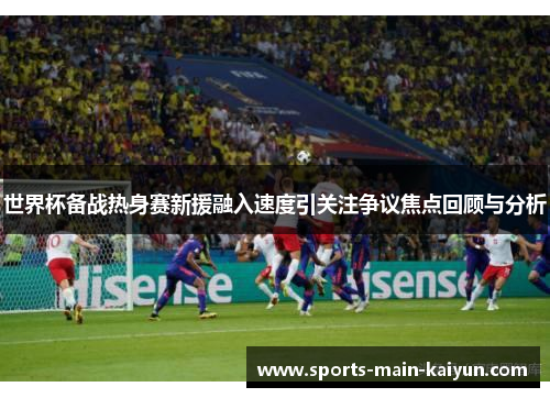 世界杯备战热身赛新援融入速度引关注争议焦点回顾与分析