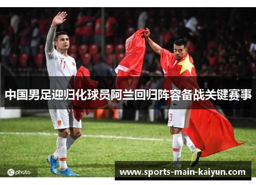 中国男足迎归化球员阿兰回归阵容备战关键赛事