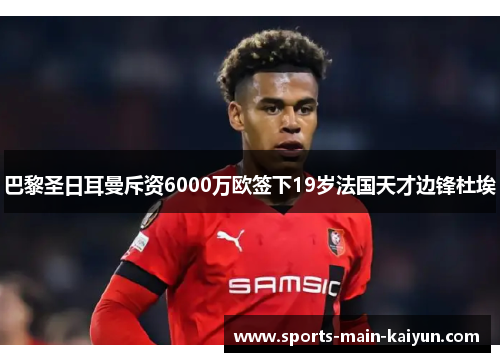 巴黎圣日耳曼斥资6000万欧签下19岁法国天才边锋杜埃 巴黎圣日耳曼斥资6000万欧签下19岁法国天才边锋杜埃