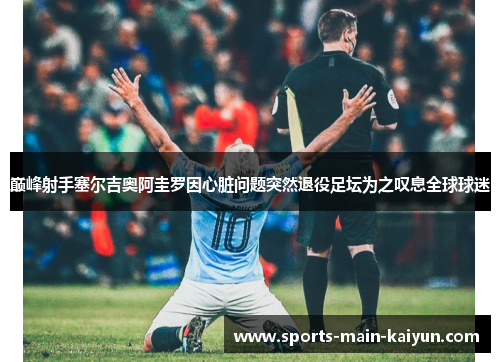 巅峰射手塞尔吉奥阿圭罗因心脏问题突然退役足坛为之叹息全球球迷 巅峰射手塞尔吉奥阿圭罗因心脏问题突然退役足坛为之叹息全球球迷