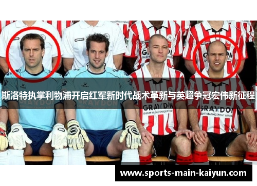 斯洛特执掌利物浦开启红军新时代战术革新与英超争冠宏伟新征程 斯洛特执掌利物浦开启红军新时代战术革新与英超争冠宏伟新征程
