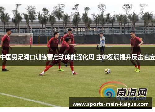 中国男足海口训练营启动体能强化周 主帅强调提升反击速度 中国男足海口训练营启动体能强化周 主帅强调提升反击速度