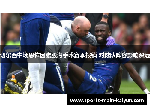 切尔西中场恩佐因腹股沟手术赛季报销 对球队阵容影响深远 切尔西中场恩佐因腹股沟手术赛季报销 对球队阵容影响深远