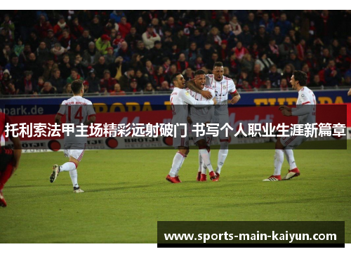 托利索法甲主场精彩远射破门 书写个人职业生涯新篇章