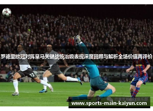 罗德里欧冠对阵皇马关键战统治级表现深度回顾与解析全场价值再评价