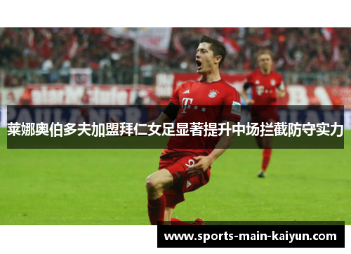 莱娜奥伯多夫加盟拜仁女足显著提升中场拦截防守实力
