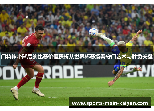 门将神扑背后的比赛价值探析从世界杯赛场看守门艺术与胜负关键