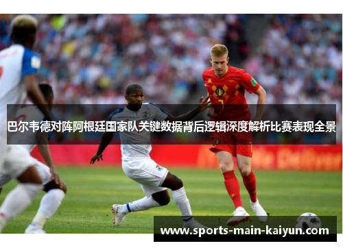 巴尔韦德对阵阿根廷国家队关键数据背后逻辑深度解析比赛表现全景