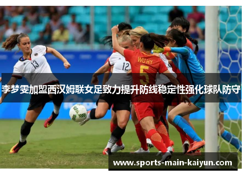 李梦雯加盟西汉姆联女足致力提升防线稳定性强化球队防守
