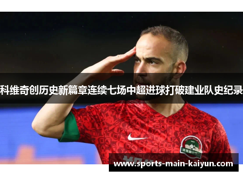 科维奇创历史新篇章连续七场中超进球打破建业队史纪录 科维奇创历史新篇章连续七场中超进球打破建业队史纪录