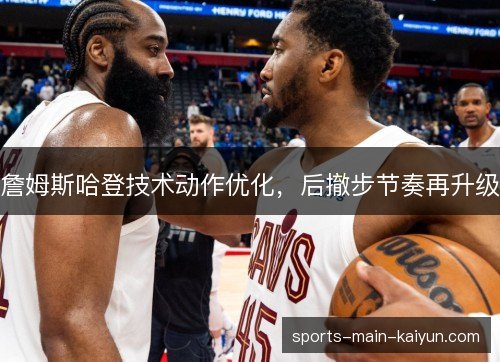詹姆斯哈登技术动作优化,后撤步节奏再升级 詹姆斯哈登技术动作优化,后撤步节奏再升级
