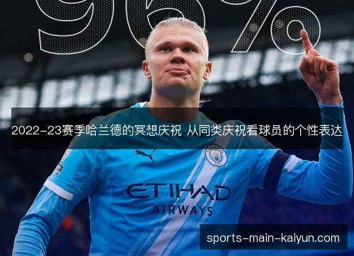 2022-23赛季哈兰德的冥想庆祝 从同类庆祝看球员的个性表达