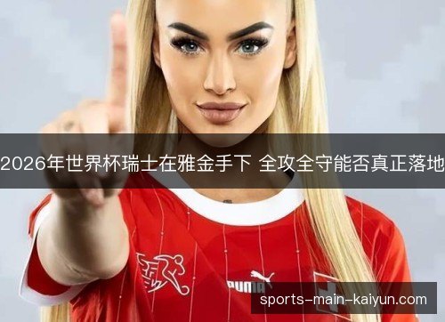 2026年世界杯瑞士在雅金手下 全攻全守能否真正落地 2026年世界杯瑞士在雅金手下 全攻全守能否真正落地